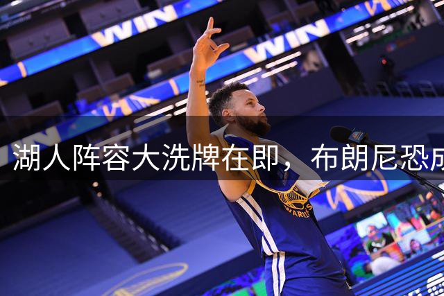 湖人阵容大洗牌在即，布朗尼恐成交易筹码